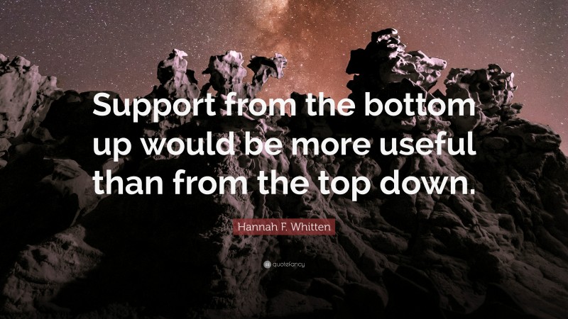 Hannah F. Whitten Quote: “Support from the bottom up would be more useful than from the top down.”