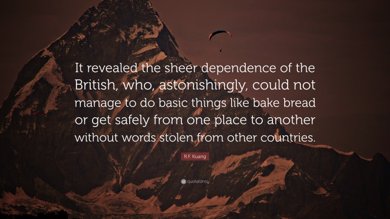 R.F. Kuang Quote: “It revealed the sheer dependence of the British, who, astonishingly, could not manage to do basic things like bake bread or get safely from one place to another without words stolen from other countries.”