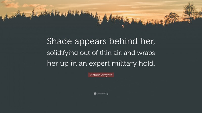 Victoria Aveyard Quote: “Shade appears behind her, solidifying out of thin air, and wraps her up in an expert military hold.”