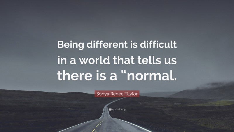 Sonya Renee Taylor Quote: “Being different is difficult in a world that tells us there is a “normal.”
