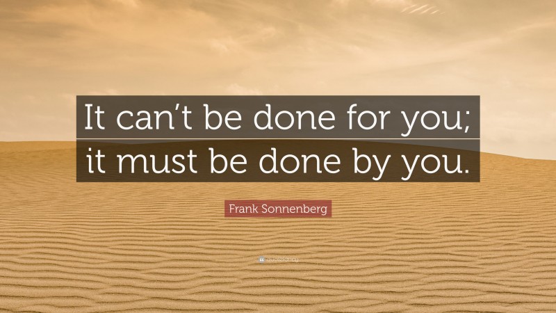Frank Sonnenberg Quote: “It can’t be done for you; it must be done by you.”