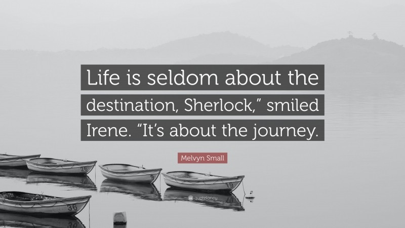 Melvyn Small Quote: “Life is seldom about the destination, Sherlock,” smiled Irene. “It’s about the journey.”