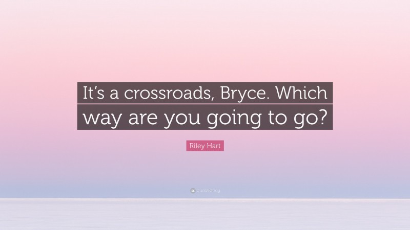 Riley Hart Quote: “It’s a crossroads, Bryce. Which way are you going to go?”
