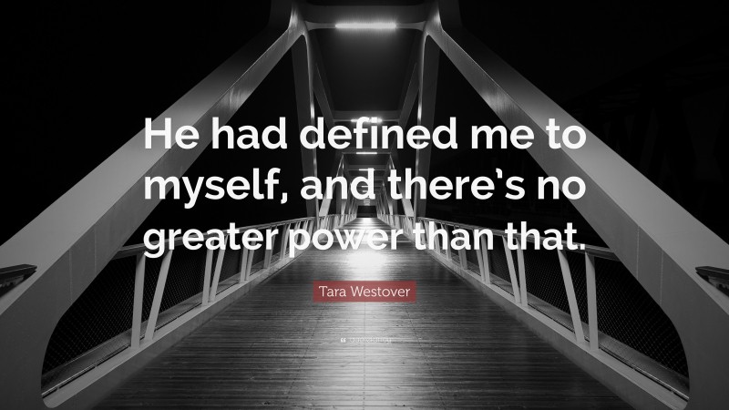 Tara Westover Quote: “He had defined me to myself, and there’s no greater power than that.”