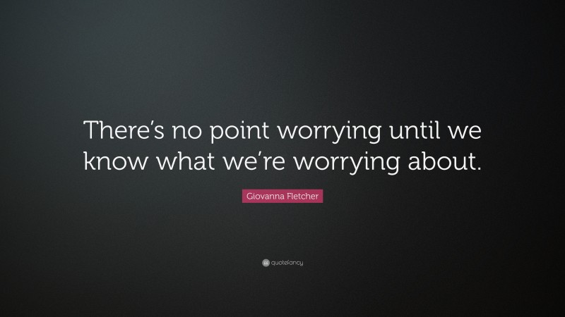 Giovanna Fletcher Quote: “There’s no point worrying until we know what we’re worrying about.”