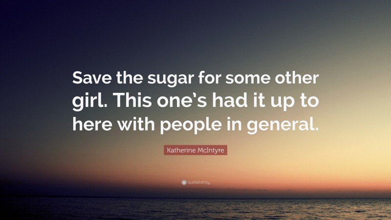Katherine McIntyre Quote: “Save the sugar for some other girl. This one’s had it up to here with people in general.”