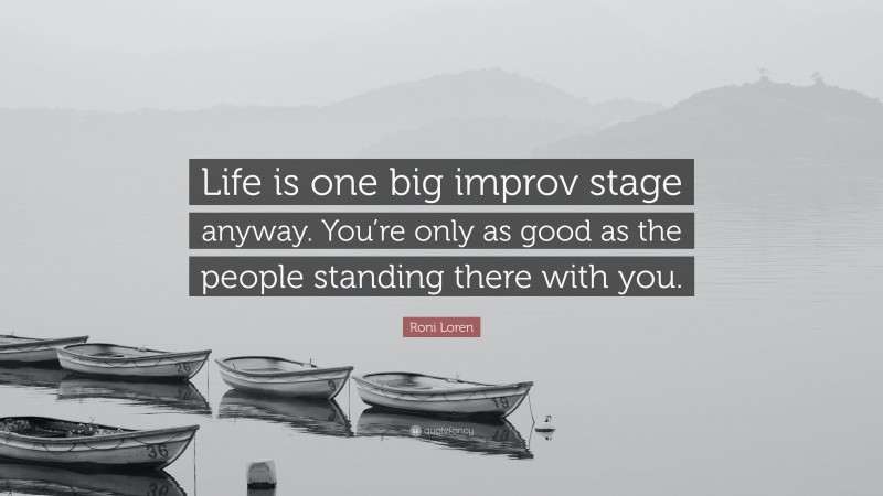 Roni Loren Quote: “Life is one big improv stage anyway. You’re only as good as the people standing there with you.”