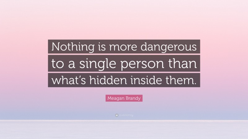 Meagan Brandy Quote: “Nothing is more dangerous to a single person than what’s hidden inside them.”