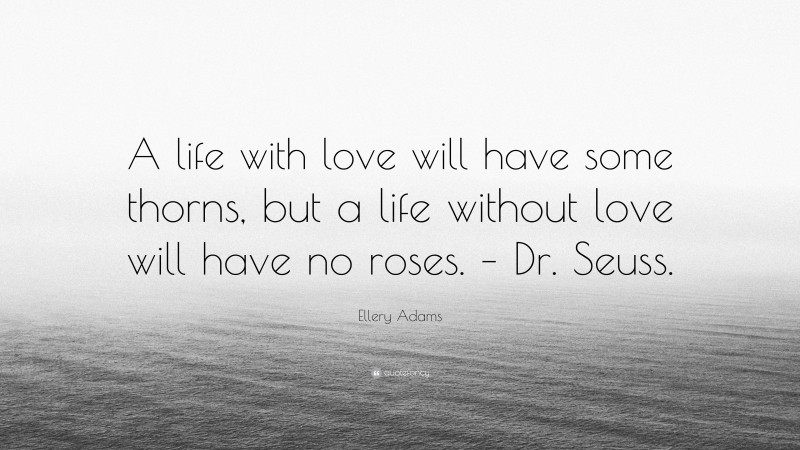 Ellery Adams Quote: “A life with love will have some thorns, but a life without love will have no roses. – Dr. Seuss.”