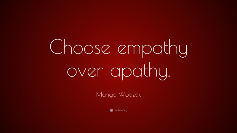 Mango Wodzak Quote: “Choose empathy over apathy.”