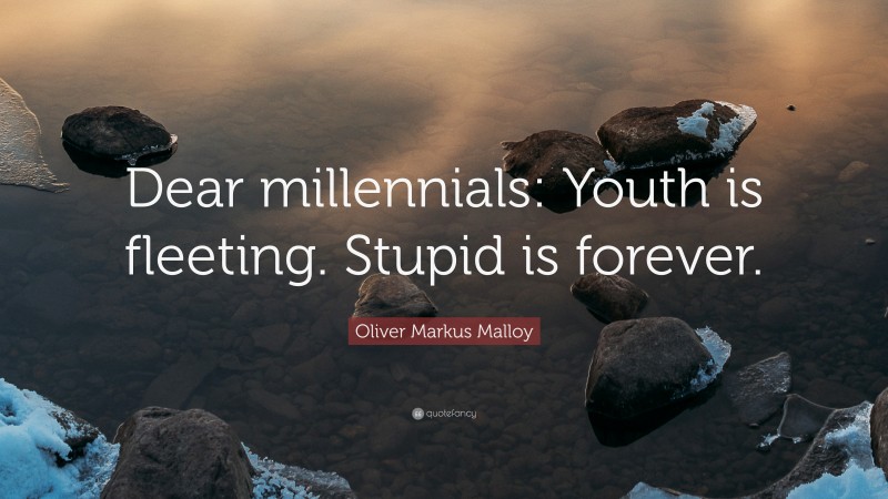 Oliver Markus Malloy Quote: “Dear millennials: Youth is fleeting. Stupid is forever.”