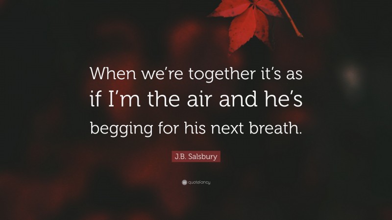 J.B. Salsbury Quote: “When we’re together it’s as if I’m the air and he’s begging for his next breath.”