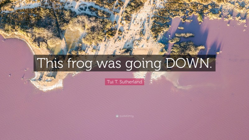 Tui T. Sutherland Quote: “This frog was going DOWN.”