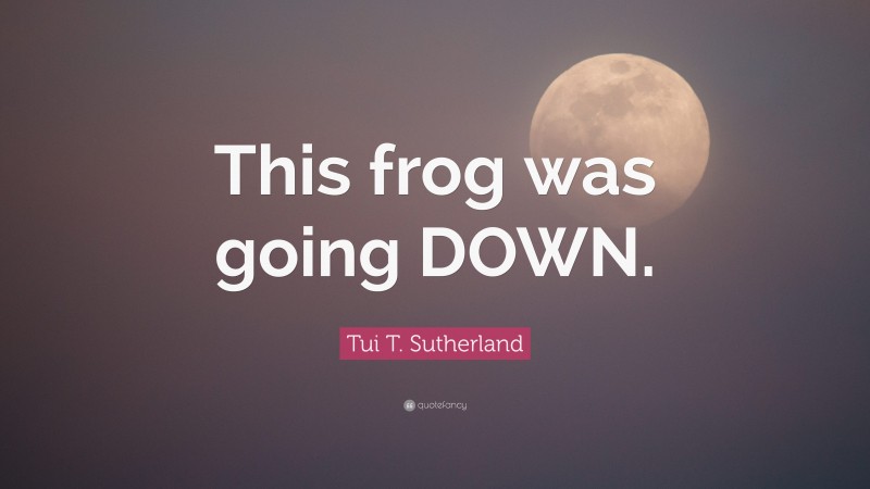 Tui T. Sutherland Quote: “This frog was going DOWN.”