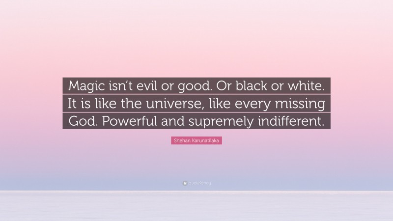 Shehan Karunatilaka Quote: “Magic isn’t evil or good. Or black or white. It is like the universe, like every missing God. Powerful and supremely indifferent.”