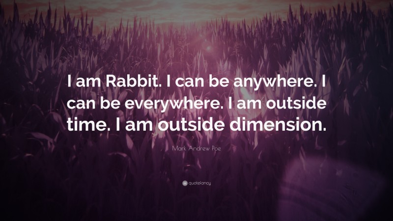 Mark Andrew Poe Quote: “I am Rabbit. I can be anywhere. I can be everywhere. I am outside time. I am outside dimension.”