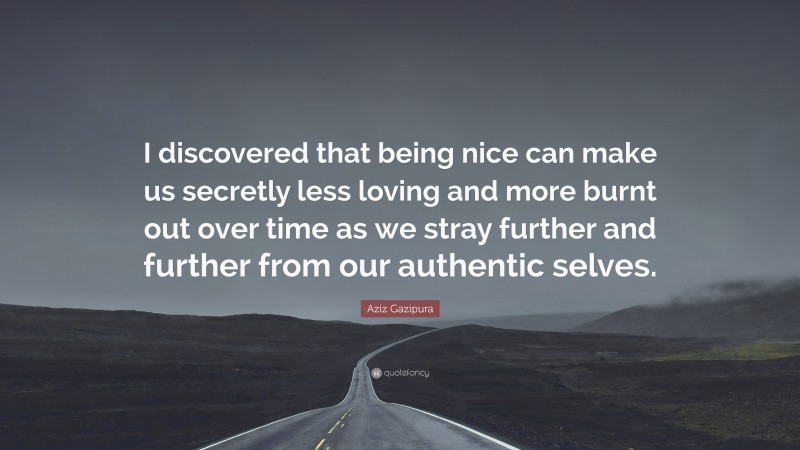 Aziz Gazipura Quote: “I discovered that being nice can make us secretly less loving and more burnt out over time as we stray further and further from our authentic selves.”