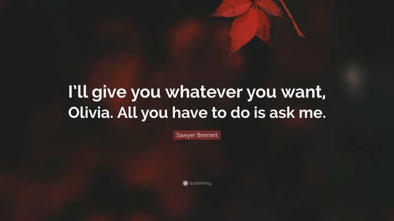 Sawyer Bennett Quote: “I’ll give you whatever you want, Olivia. All you have to do is ask me.”