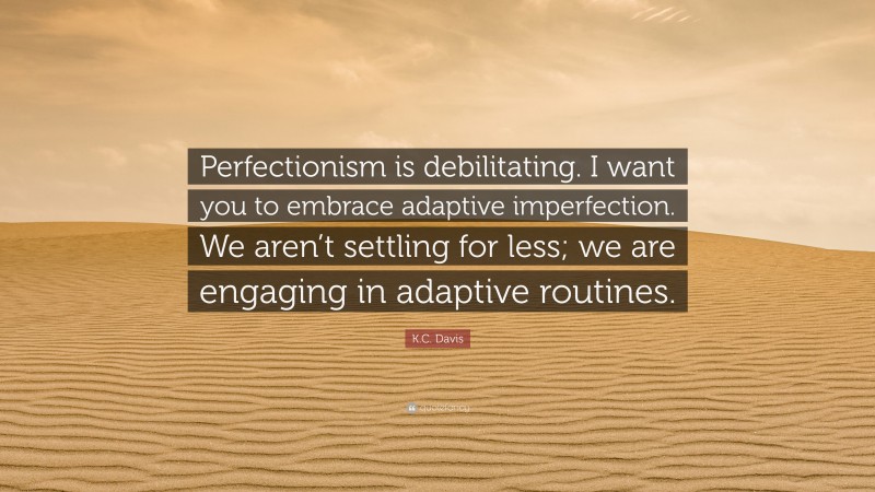 K.C. Davis Quote: “Perfectionism is debilitating. I want you to embrace adaptive imperfection. We aren’t settling for less; we are engaging in adaptive routines.”