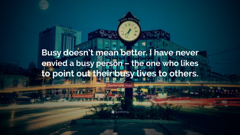 Donna Lynn Hope Quote: “Busy doesn’t mean better. I have never envied a busy person – the one who likes to point out their busy lives to others.”