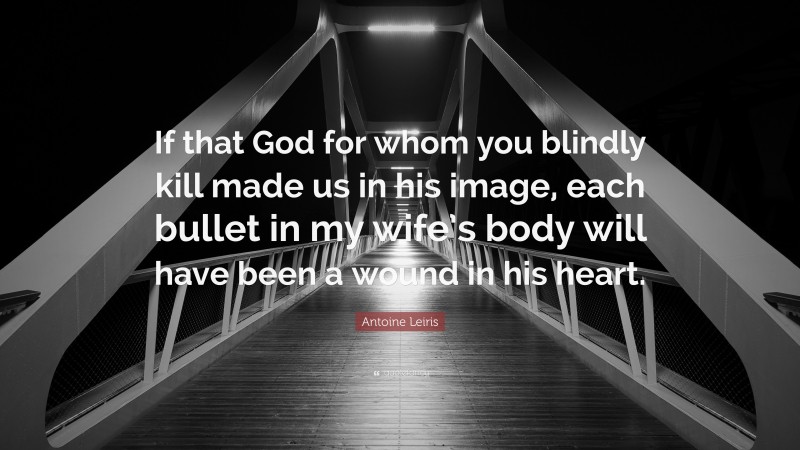 Antoine Leiris Quote: “If that God for whom you blindly kill made us in his image, each bullet in my wife’s body will have been a wound in his heart.”