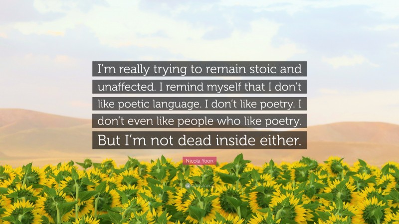 Nicola Yoon Quote: “I’m really trying to remain stoic and unaffected. I remind myself that I don’t like poetic language. I don’t like poetry. I don’t even like people who like poetry. But I’m not dead inside either.”