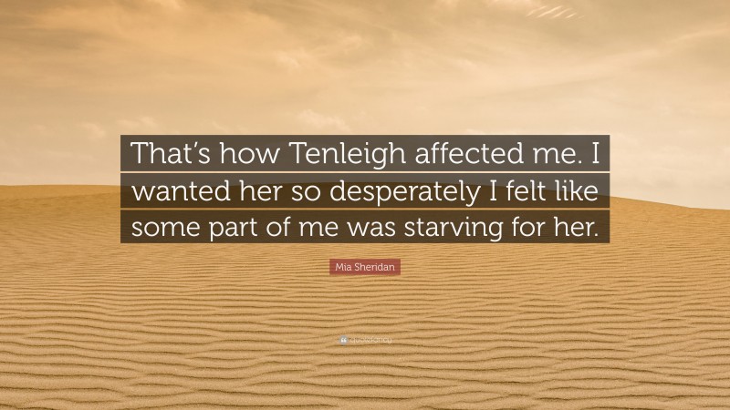 Mia Sheridan Quote: “That’s how Tenleigh affected me. I wanted her so desperately I felt like some part of me was starving for her.”