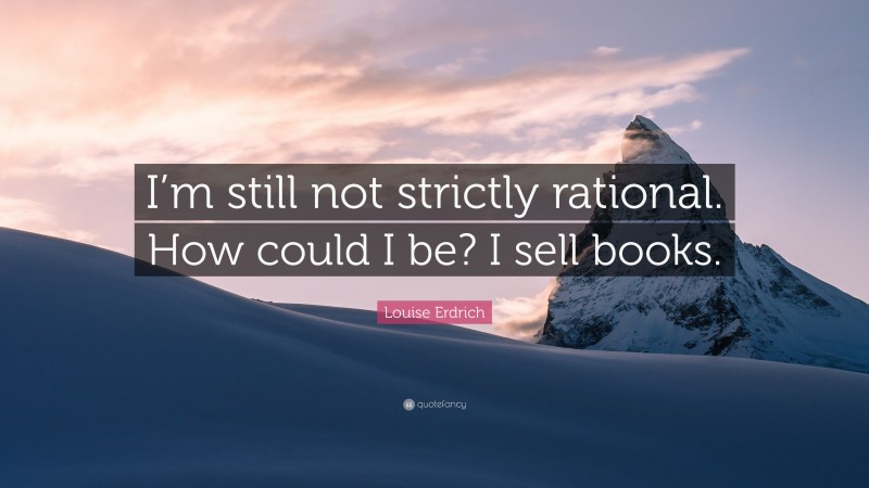 Louise Erdrich Quote: “I’m still not strictly rational. How could I be? I sell books.”