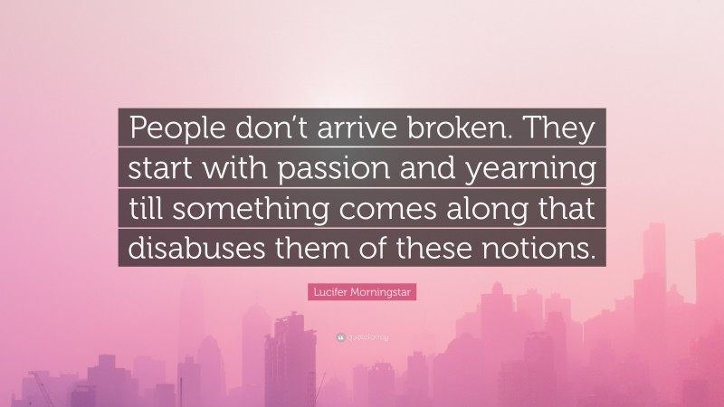 Lucifer Morningstar Quote: “People don’t arrive broken. They start with passion and yearning till something comes along that disabuses them of these notions.”