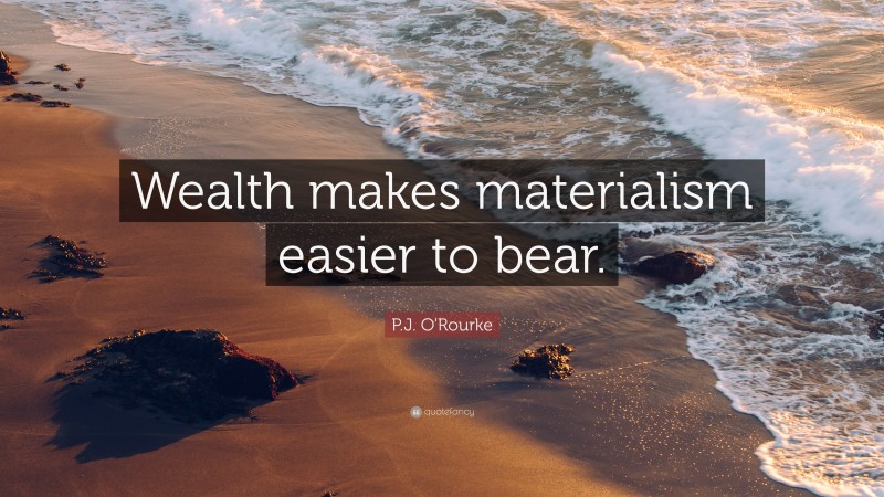 P.J. O'Rourke Quote: “Wealth makes materialism easier to bear.”