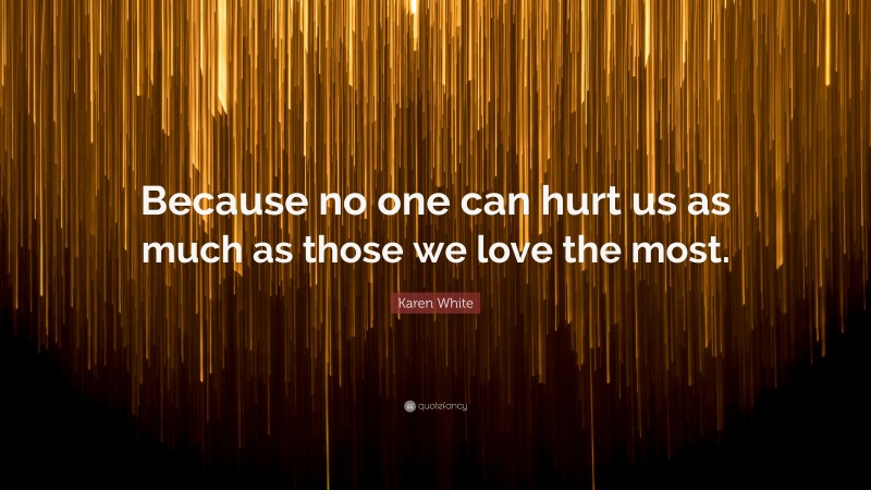 Karen White Quote: “Because no one can hurt us as much as those we love the most.”