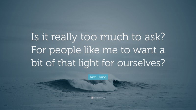Ann Liang Quote: “Is it really too much to ask? For people like me to want a bit of that light for ourselves?”