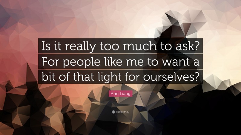 Ann Liang Quote: “Is it really too much to ask? For people like me to want a bit of that light for ourselves?”