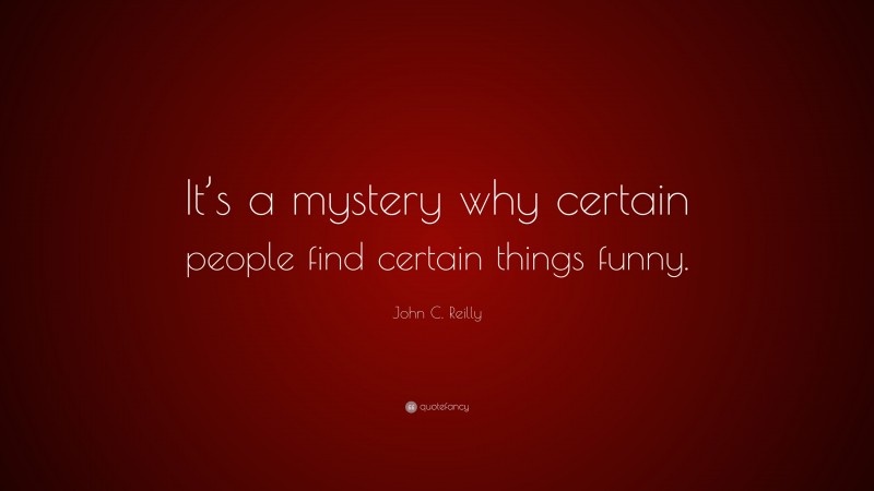 John C. Reilly Quote: “It’s a mystery why certain people find certain things funny.”