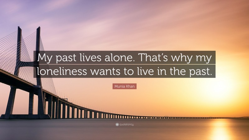 Munia Khan Quote: “My past lives alone. That’s why my loneliness wants to live in the past.”