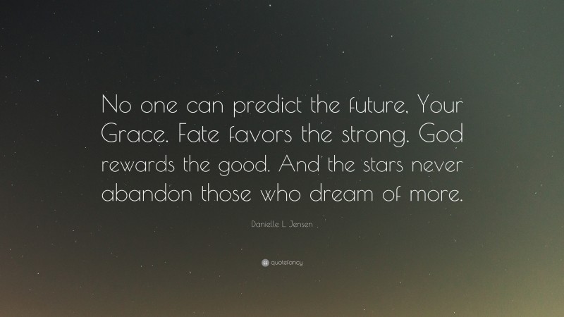Danielle L. Jensen Quote: “No one can predict the future, Your Grace. Fate favors the strong. God rewards the good. And the stars never abandon those who dream of more.”