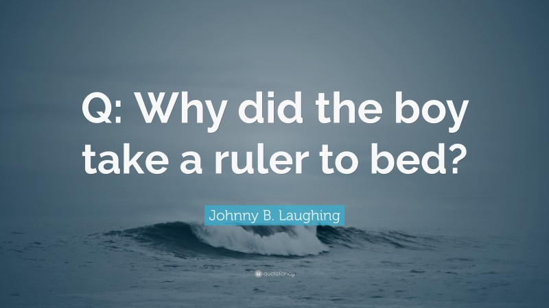 Johnny B. Laughing Quote: “Q: Why did the boy take a ruler to bed?”