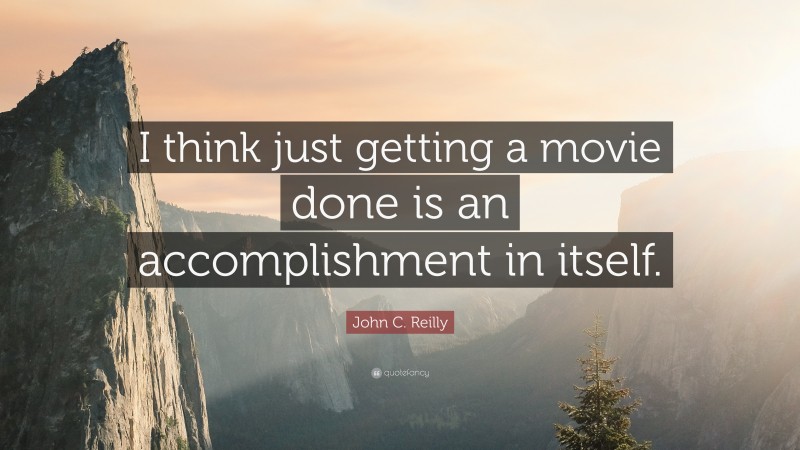 John C. Reilly Quote: “I think just getting a movie done is an accomplishment in itself.”