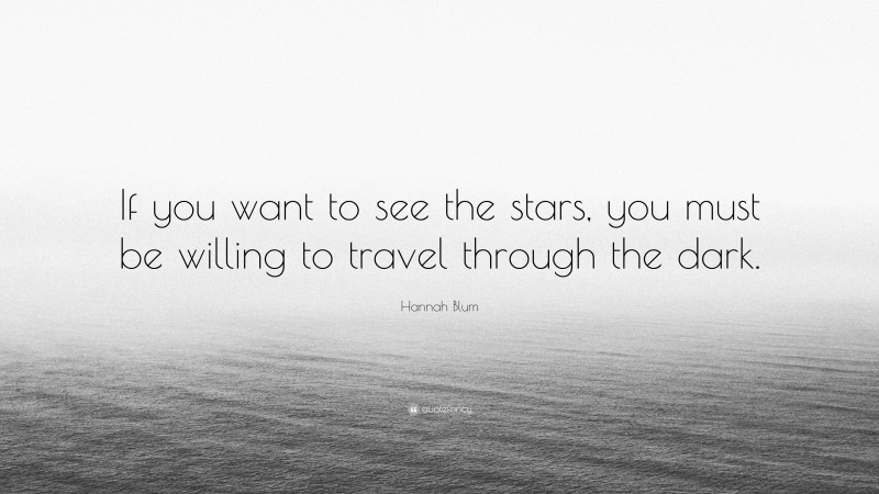 Hannah Blum Quote: “If you want to see the stars, you must be willing to travel through the dark.”