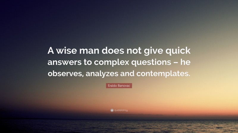 Eraldo Banovac Quote: “A wise man does not give quick answers to complex questions – he observes, analyzes and contemplates.”