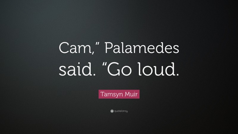 Tamsyn Muir Quote: “Cam,” Palamedes said. “Go loud.”