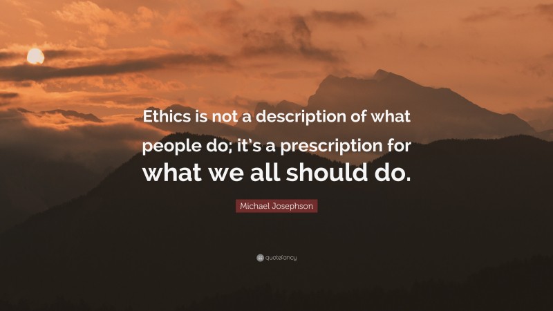 Michael Josephson Quote: “Ethics is not a description of what people do; it’s a prescription for what we all should do.”
