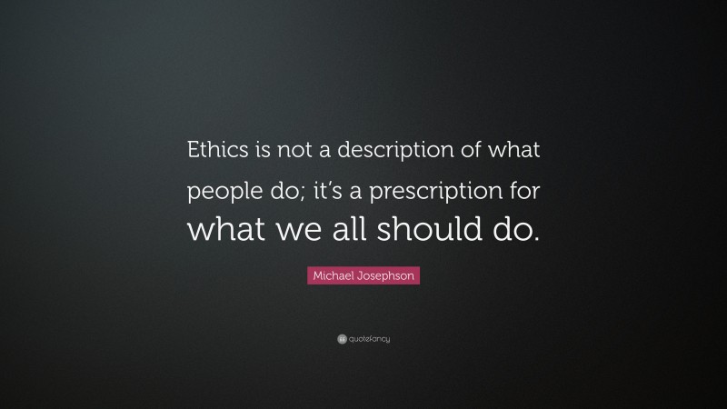 Michael Josephson Quote: “Ethics is not a description of what people do; it’s a prescription for what we all should do.”