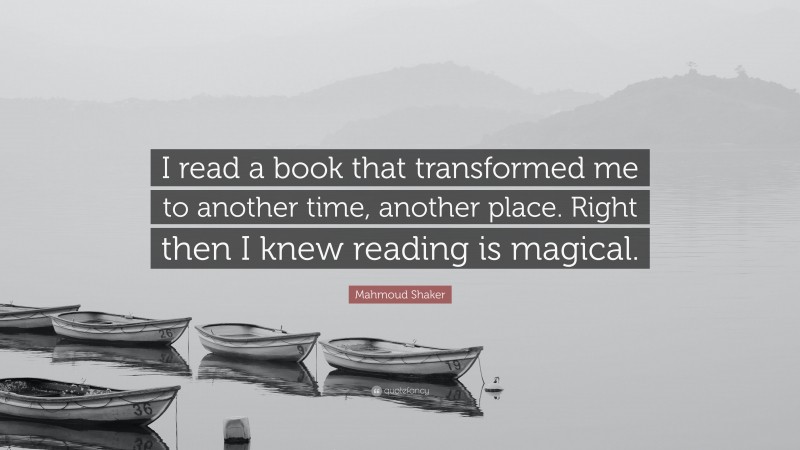 Mahmoud Shaker Quote: “I read a book that transformed me to another time, another place. Right then I knew reading is magical.”