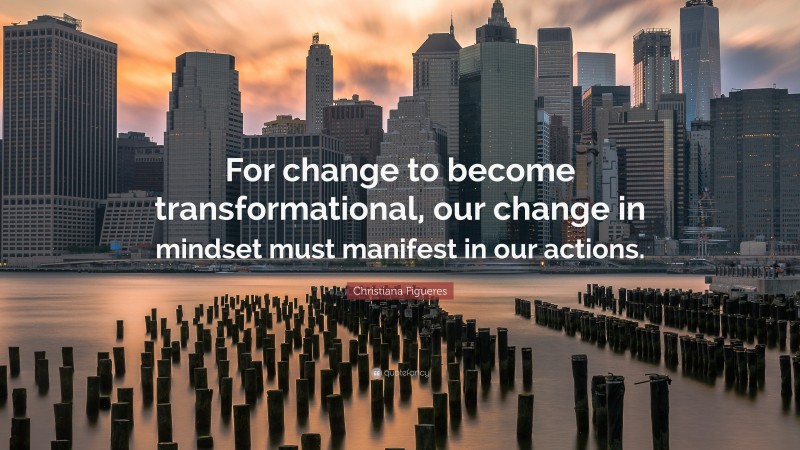 Christiana Figueres Quote: “For change to become transformational, our change in mindset must manifest in our actions.”