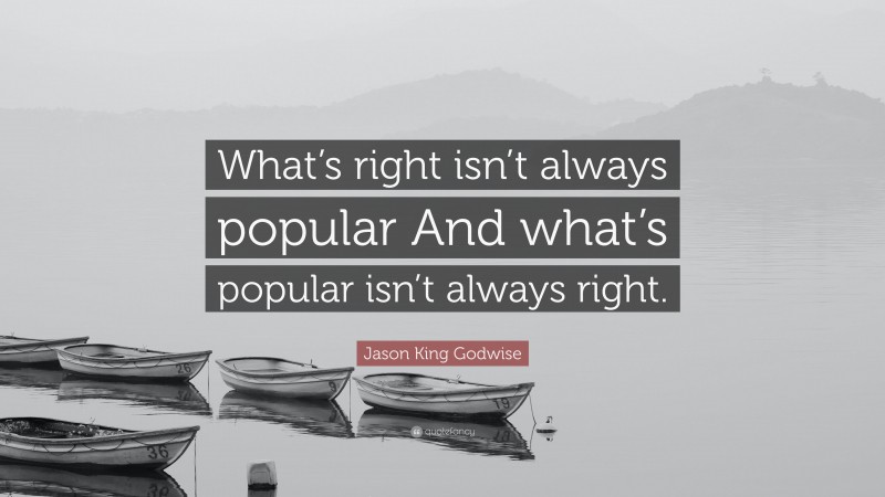 Jason King Godwise Quote: “What’s right isn’t always popular And what’s popular isn’t always right.”