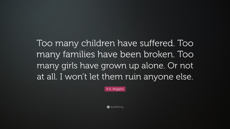 K.A. Wiggins Quote: “Too many children have suffered. Too many families have been broken. Too many girls have grown up alone. Or not at all. I won’t let them ruin anyone else.”