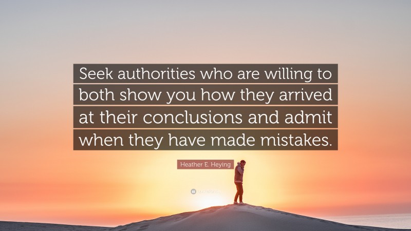 Heather E. Heying Quote: “Seek authorities who are willing to both show you how they arrived at their conclusions and admit when they have made mistakes.”