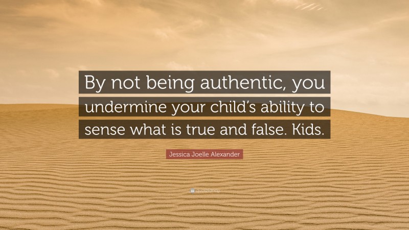 Jessica Joelle Alexander Quote: “By not being authentic, you undermine your child’s ability to sense what is true and false. Kids.”