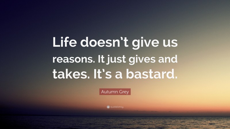 Autumn Grey Quote: “Life doesn’t give us reasons. It just gives and takes. It’s a bastard.”